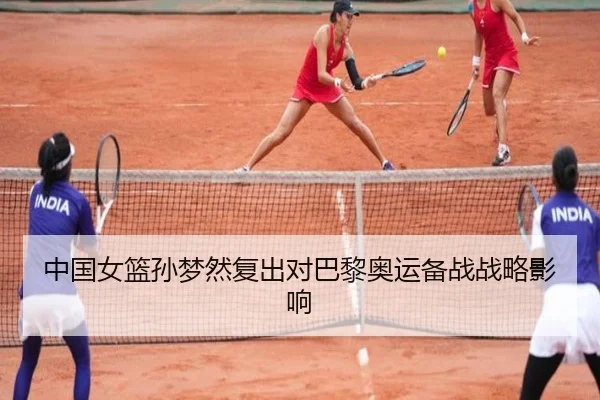 中国女篮孙梦然复出对巴黎奥运备战战略影响